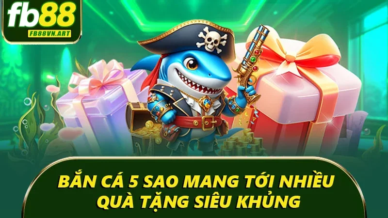 Bắn cá 5 sao mang tới nhiều quà tặng siêu khủng