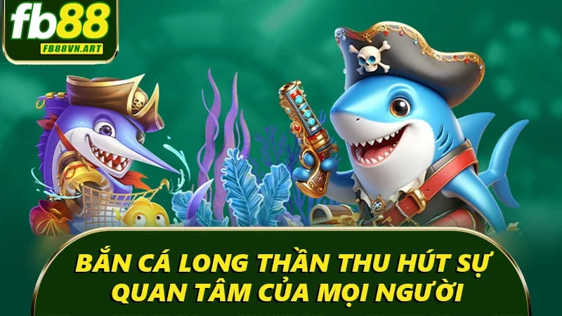 Bắn cá long thần thu hút sự quan tâm của mọi người