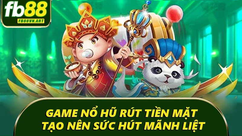 Game nổ hũ rút tiền mặt tạo nên sức hút mãnh liệt