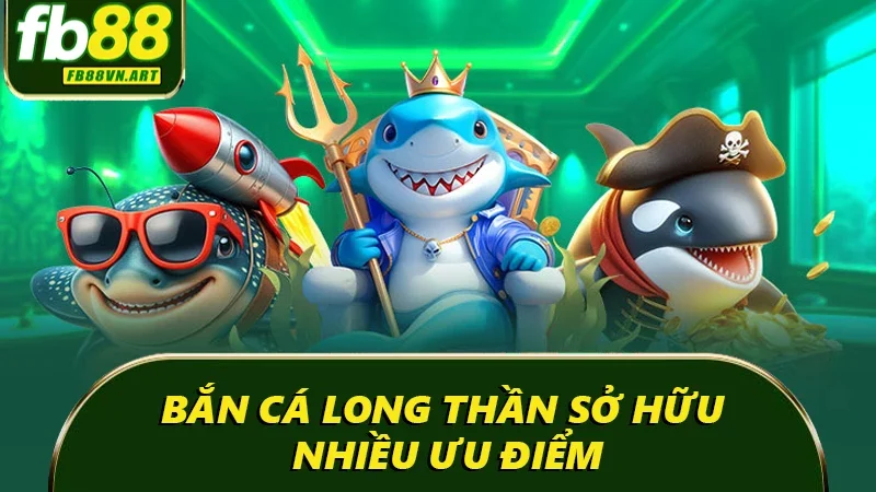 Bắn cá long thần sở hữu nhiều ưu điểm